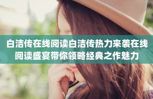 白洁传在线阅读白洁传热力来袭在线阅读盛宴带你领略经典之作魅力