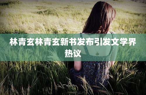 林青玄林青玄新书发布引发文学界热议