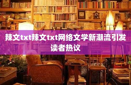 辣文txt辣文txt网络文学新潮流引发读者热议