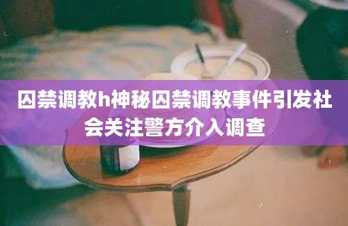 囚禁调教h神秘囚禁调教事件引发社会关注警方介入调查