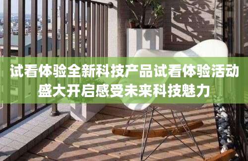 试看体验全新科技产品试看体验活动盛大开启感受未来科技魅力