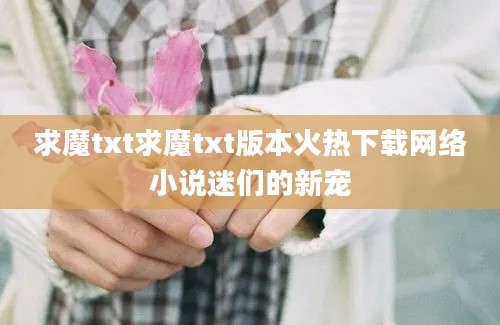 求魔txt求魔txt版本火热下载网络小说迷们的新宠