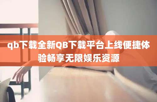 qb下载全新QB下载平台上线便捷体验畅享无限娱乐资源