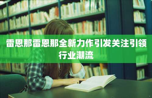 雷恩那雷恩那全新力作引发关注引领行业潮流