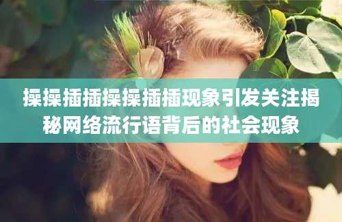 操操插插操操插插现象引发关注揭秘网络流行语背后的社会现象