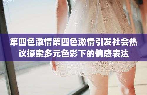 第四色激情第四色激情引发社会热议探索多元色彩下的情感表达