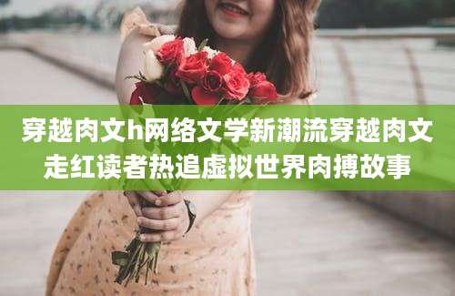 穿越肉文h网络文学新潮流穿越肉文走红读者热追虚拟世界肉搏故事