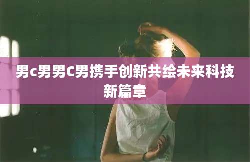 男c男男C男携手创新共绘未来科技新篇章