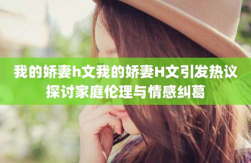 我的娇妻h文我的娇妻H文引发热议探讨家庭伦理与情感纠葛