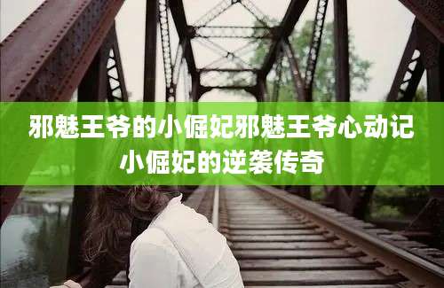 邪魅王爷的小倔妃邪魅王爷心动记小倔妃的逆袭传奇