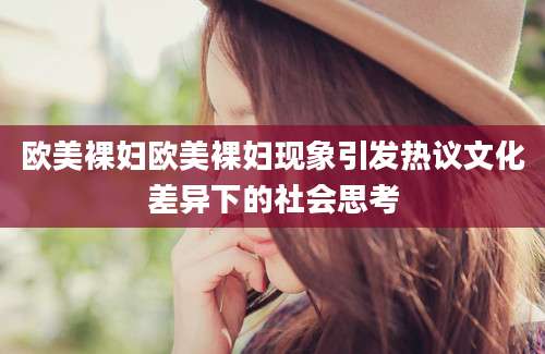 欧美裸妇欧美裸妇现象引发热议文化差异下的社会思考