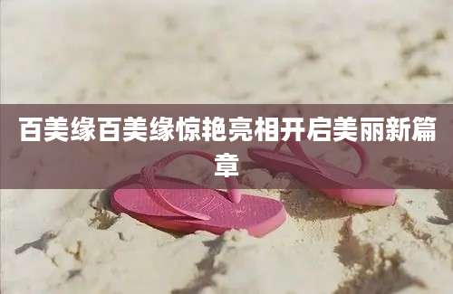百美缘百美缘惊艳亮相开启美丽新篇章