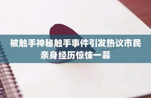 被触手神秘触手事件引发热议市民亲身经历惊悚一幕