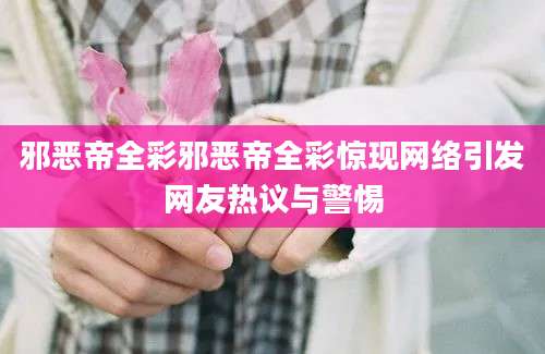 邪恶帝全彩邪恶帝全彩惊现网络引发网友热议与警惕