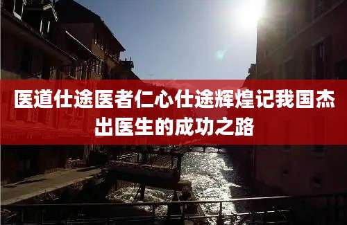 医道仕途医者仁心仕途辉煌记我国杰出医生的成功之路