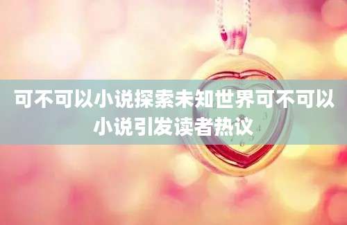 可不可以小说探索未知世界可不可以小说引发读者热议