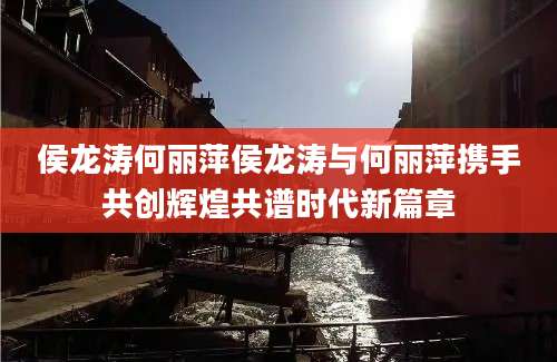 侯龙涛何丽萍侯龙涛与何丽萍携手共创辉煌共谱时代新篇章