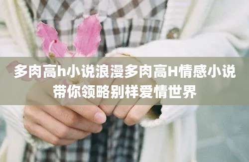 多肉高h小说浪漫多肉高H情感小说带你领略别样爱情世界
