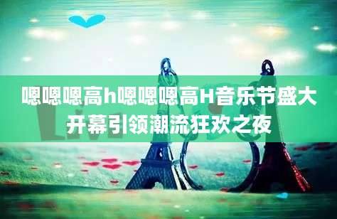 嗯嗯嗯高h嗯嗯嗯高H音乐节盛大开幕引领潮流狂欢之夜