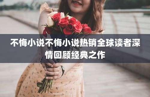 不悔小说不悔小说热销全球读者深情回顾经典之作