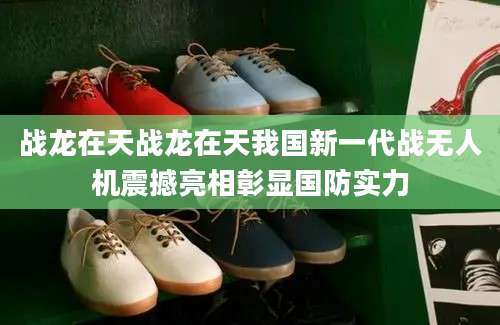 战龙在天战龙在天我国新一代战无人机震撼亮相彰显国防实力