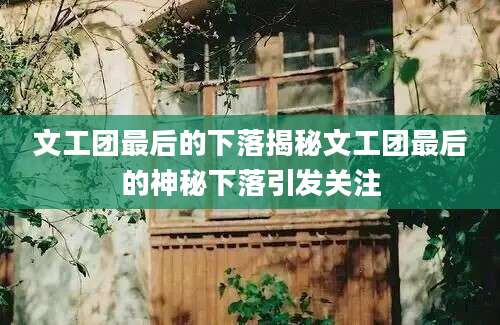 文工团最后的下落揭秘文工团最后的神秘下落引发关注