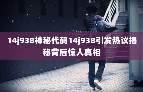 14j938神秘代码14j938引发热议揭秘背后惊人真相