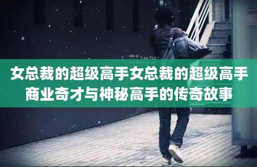 女总裁的超级高手女总裁的超级高手商业奇才与神秘高手的传奇故事