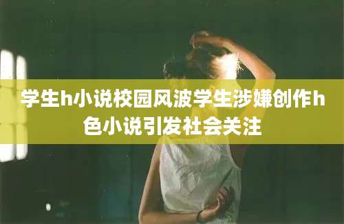 学生h小说校园风波学生涉嫌创作h色小说引发社会关注