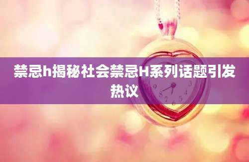 禁忌h揭秘社会禁忌H系列话题引发热议