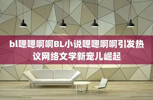 bl嗯嗯啊啊BL小说嗯嗯啊啊引发热议网络文学新宠儿崛起