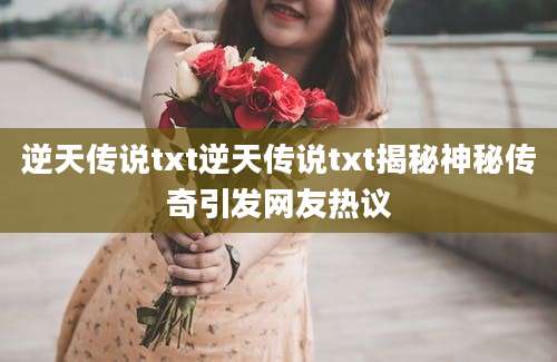 逆天传说txt逆天传说txt揭秘神秘传奇引发网友热议