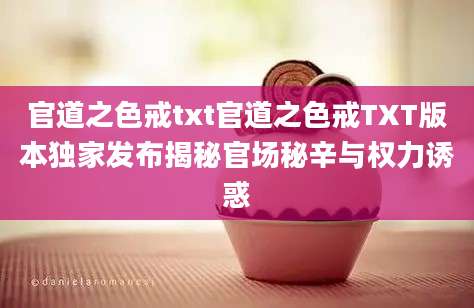 官道之色戒txt官道之色戒TXT版本独家发布揭秘官场秘辛与权力诱惑