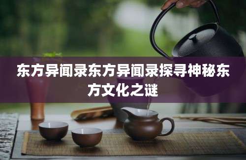 东方异闻录东方异闻录探寻神秘东方文化之谜