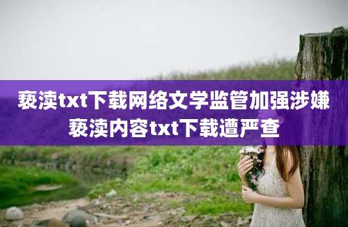 亵渎txt下载网络文学监管加强涉嫌亵渎内容txt下载遭严查