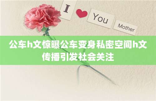 公车h文惊曝公车变身私密空间h文传播引发社会关注