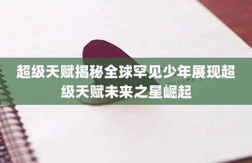 超级天赋揭秘全球罕见少年展现超级天赋未来之星崛起