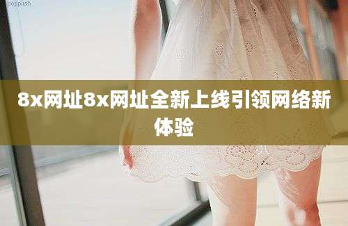 8x网址8x网址全新上线引领网络新体验