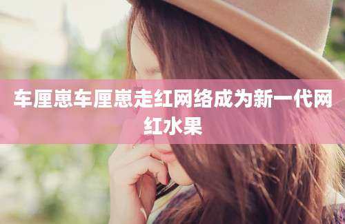 车厘崽车厘崽走红网络成为新一代网红水果