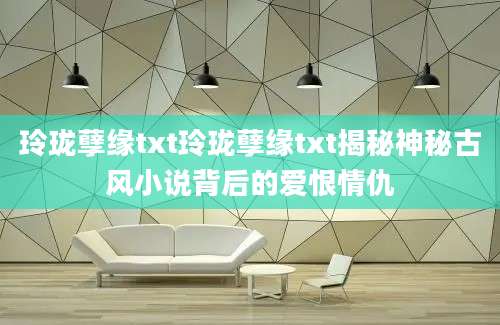 玲珑孽缘txt玲珑孽缘txt揭秘神秘古风小说背后的爱恨情仇