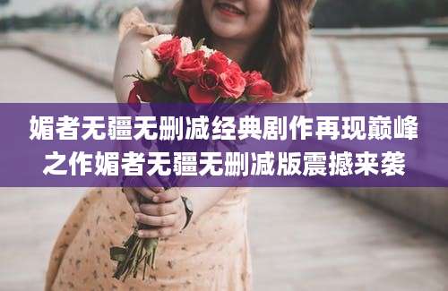 媚者无疆无删减经典剧作再现巅峰之作媚者无疆无删减版震撼来袭
