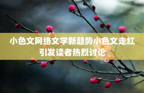 小色文网络文学新趋势小色文走红引发读者热烈讨论