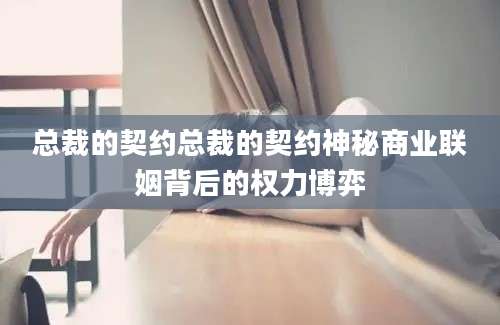 总裁的契约总裁的契约神秘商业联姻背后的权力博弈