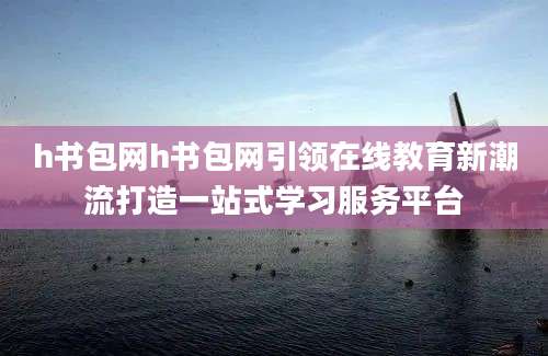 h书包网h书包网引领在线教育新潮流打造一站式学习服务平台