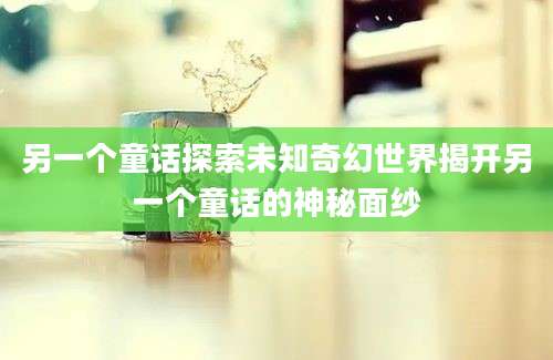另一个童话探索未知奇幻世界揭开另一个童话的神秘面纱