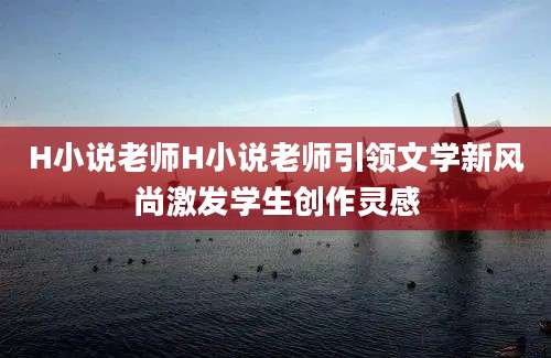 H小说老师H小说老师引领文学新风尚激发学生创作灵感