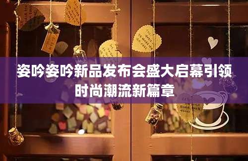 姿吟姿吟新品发布会盛大启幕引领时尚潮流新篇章