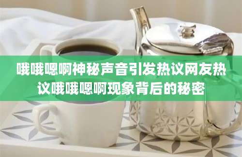 哦哦嗯啊神秘声音引发热议网友热议哦哦嗯啊现象背后的秘密
