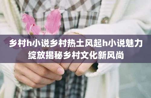 乡村h小说乡村热土风起h小说魅力绽放揭秘乡村文化新风尚