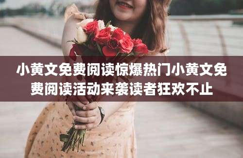 小黄文免费阅读惊爆热门小黄文免费阅读活动来袭读者狂欢不止